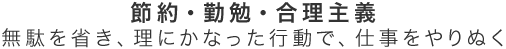 節約・勤勉・合理主義　無駄を省き、理にかなった行動で、仕事をやりぬく