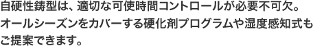 自硬性鋳型は、適切な可使時間コントロールが必要不可欠。オールシーズンをカバーする硬化剤プログラムや湿度感知式もご提案できます。